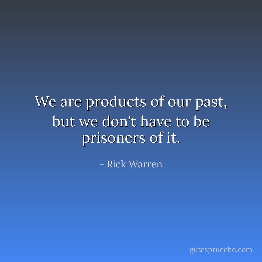 We are products of our past, but we don't have to be prisoners of it. - Rick Warren