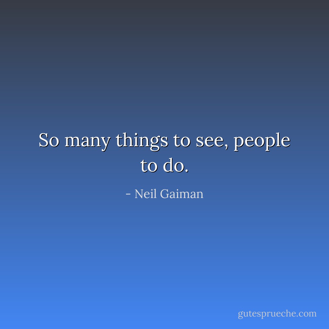 So many things to see, people to do. - Neil Gaiman