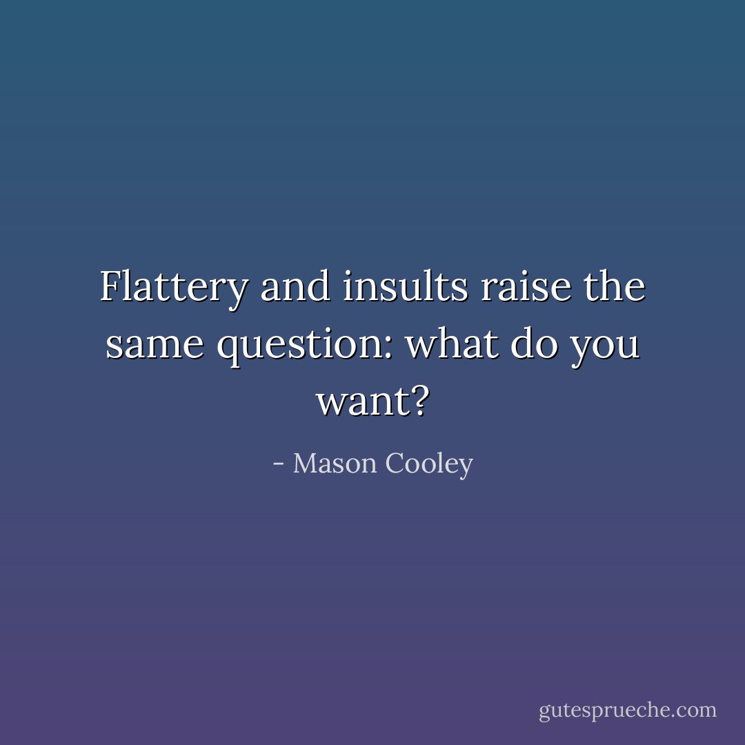 Flattery and insults raise the same question: what do you want? - Mason Cooley