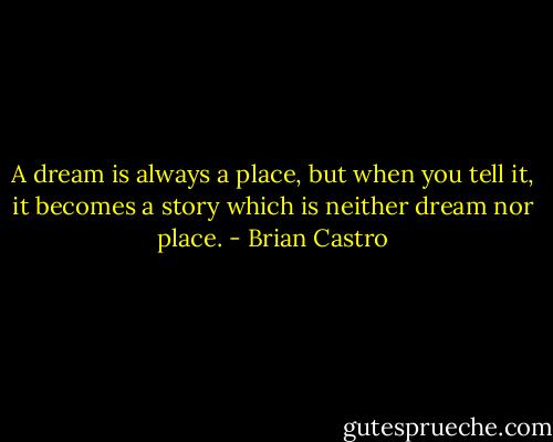 A dream is always a place, but when you tell it, it becomes a story which is neither dream nor place. - Brian Castro