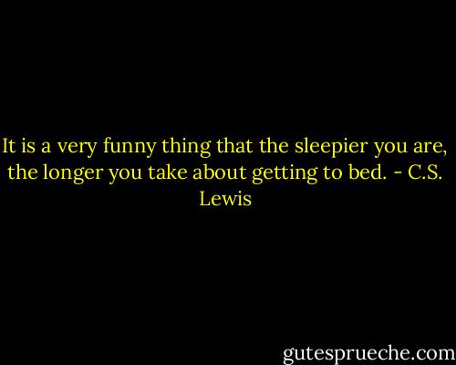 It is a very funny thing that the sleepier you are, the longer you take about getting to bed. - C.S. Lewis