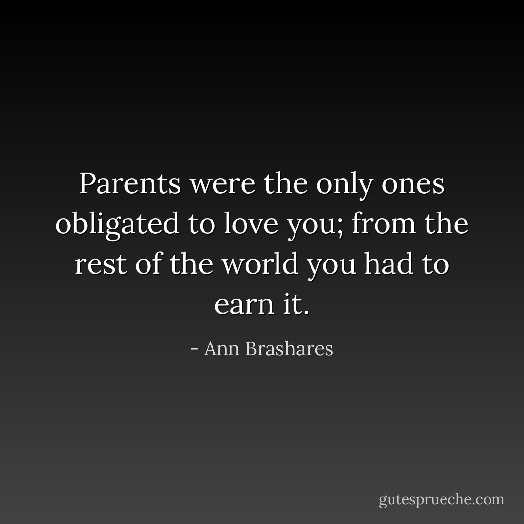 Parents were the only ones obligated to love you; from the rest of the world you had to earn it. - Ann Brashares