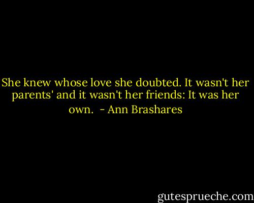 She knew whose love she doubted. It wasn't her parents' and it wasn't her friends: It was her own.  - Ann Brashares