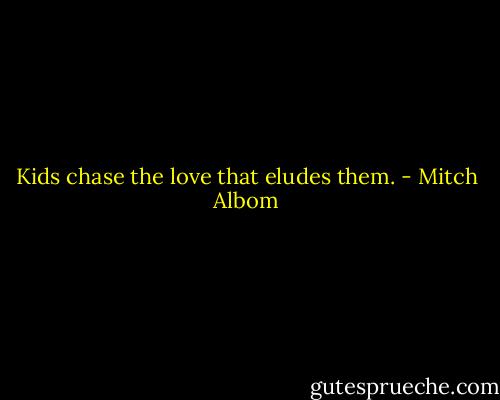Kids chase the love that eludes them. - Mitch Albom