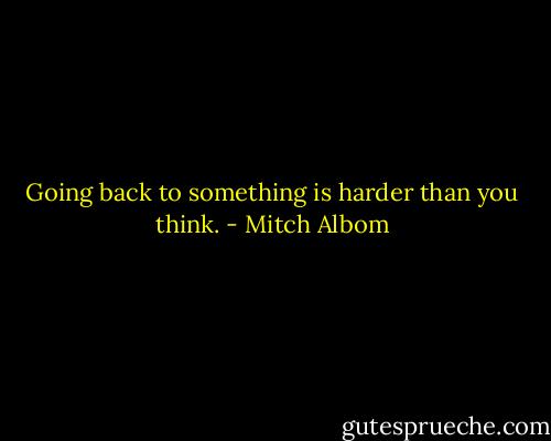 Going back to something is harder than you think. - Mitch Albom