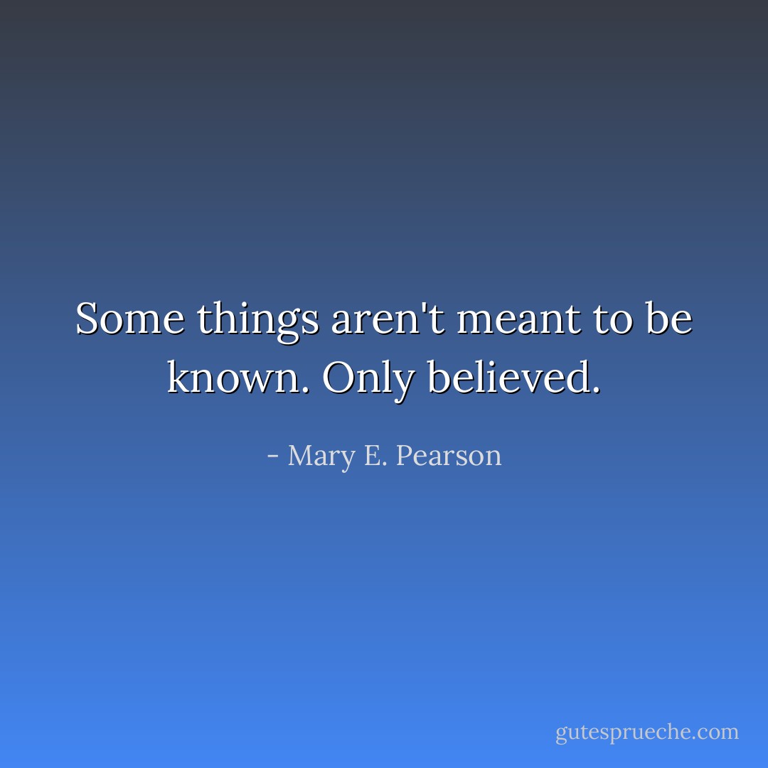 Some things aren't meant to be known. Only believed. - Mary E. Pearson
