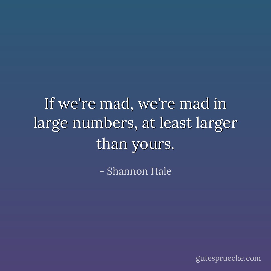If we're mad, we're mad in large numbers, at least larger than yours. - Shannon Hale