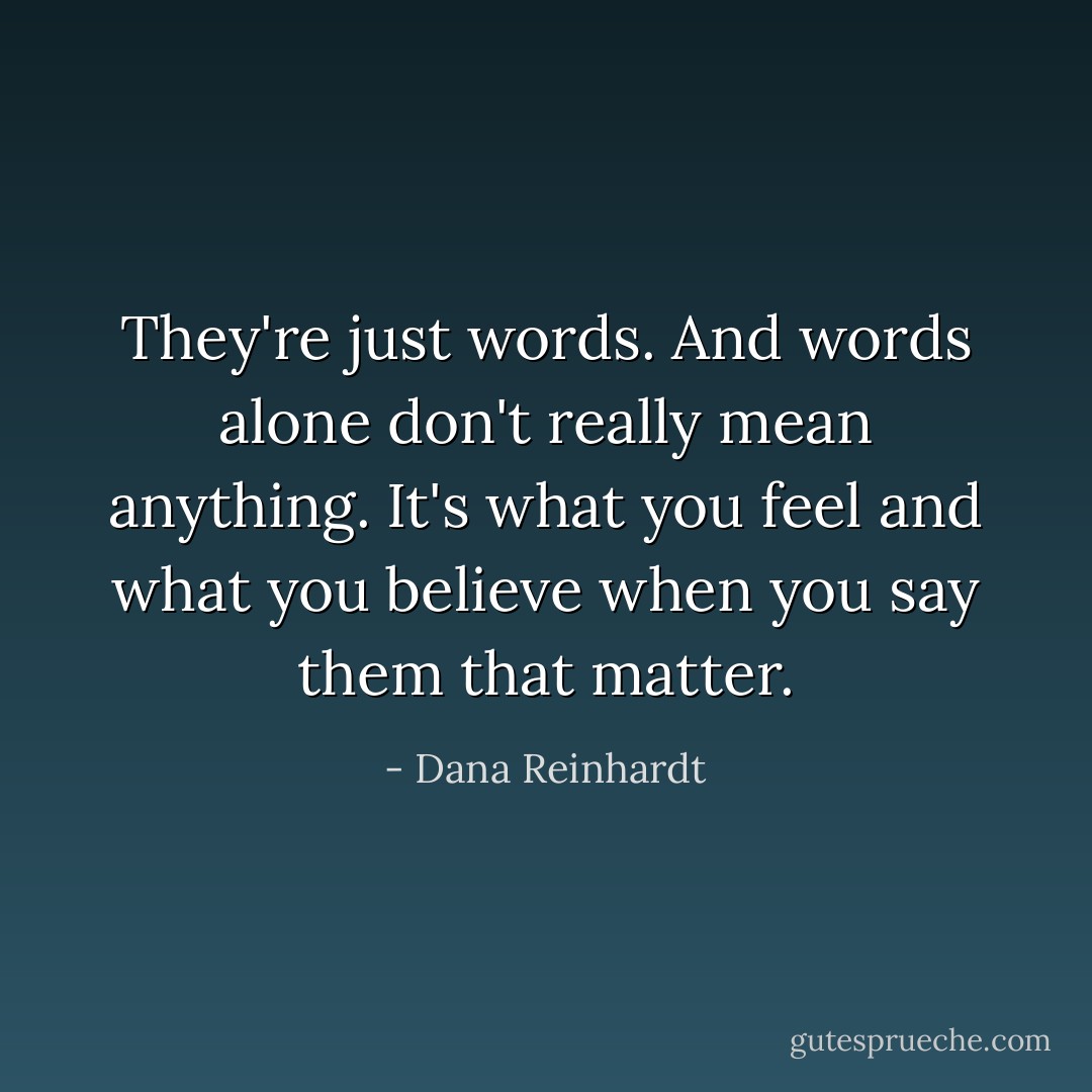 They're just words. And words alone don't really mean anything. It's what you feel and what you believe when you say them that matter. - Dana Reinhardt
