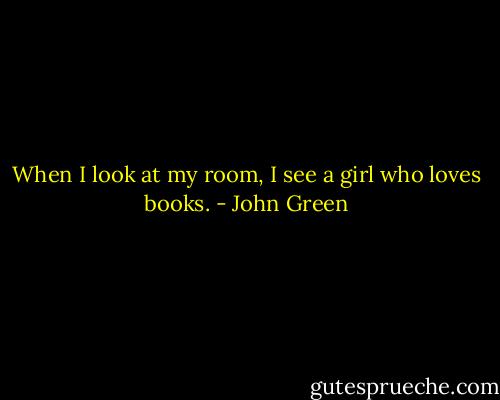 When I look at my room, I see a girl who loves books. - John Green