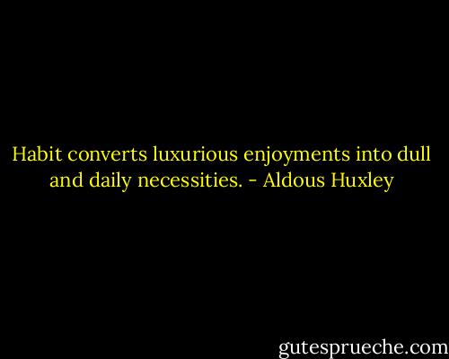 Habit converts luxurious enjoyments into dull and daily necessities. - Aldous Huxley
