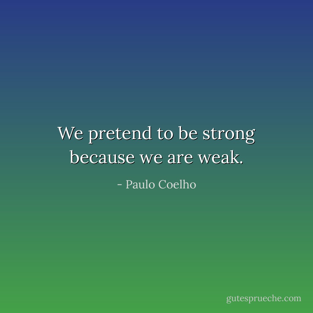 We pretend to be strong because we are weak. - Paulo Coelho