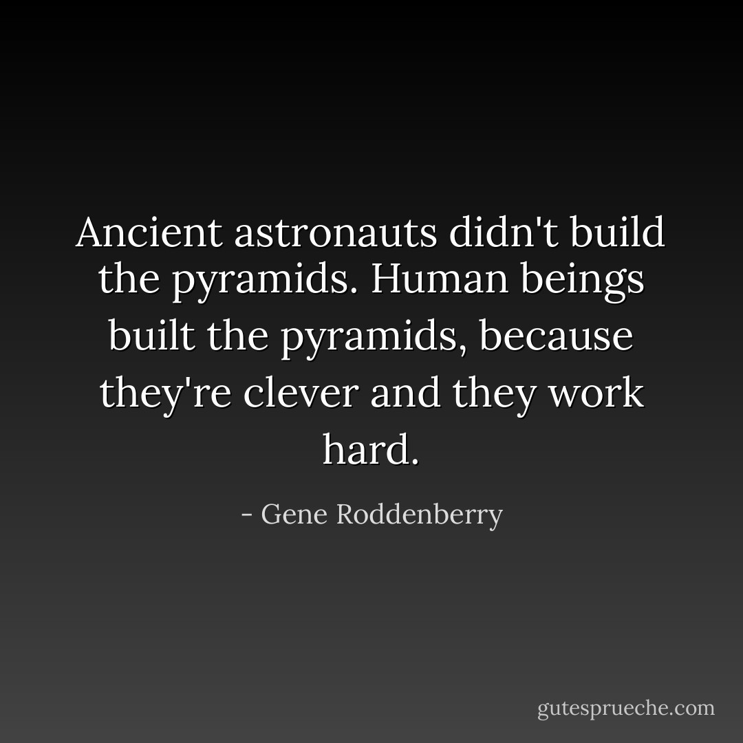 Ancient astronauts didn't build the pyramids. Human beings built the pyramids, because they're clever and they work hard. - Gene Roddenberry