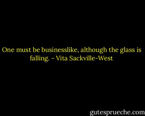 One must be businesslike, although the glass is falling. - Vita Sackville-West