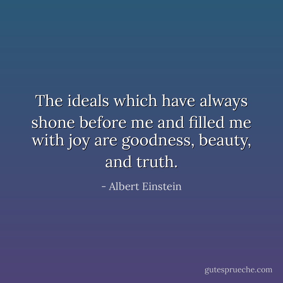The ideals which have always shone before me and filled me with joy are goodness, beauty, and truth. - Albert Einstein
