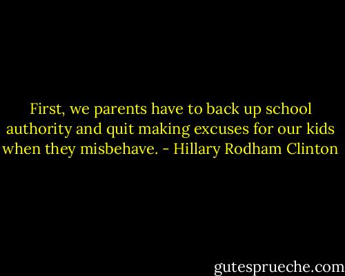 First, we parents have to back up school authority and quit making excuses for our kids when they misbehave. - Hillary Rodham Clinton