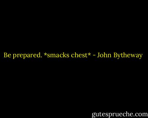 Be prepared. *smacks chest* - John Bytheway