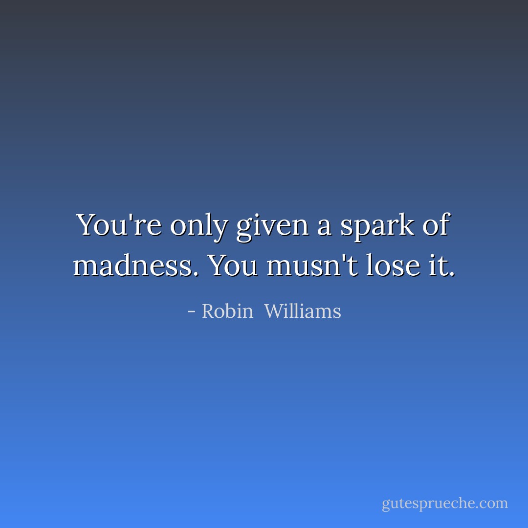 You're only given a spark of madness. You musn't lose it. - Robin  Williams