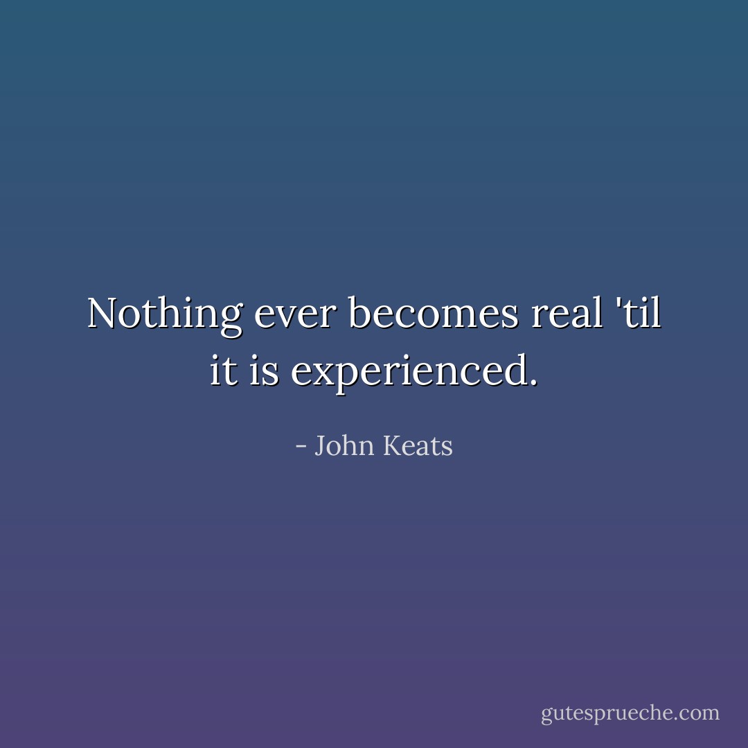 Nothing ever becomes real 'til it is experienced. - John Keats