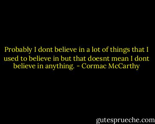 Probably I dont believe in a lot of things that I used to believe in but that doesnt mean I dont believe in anything. - Cormac McCarthy