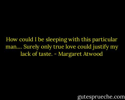 How could I be sleeping with this particular man.... Surely only true love could justify my lack of taste. - Margaret Atwood