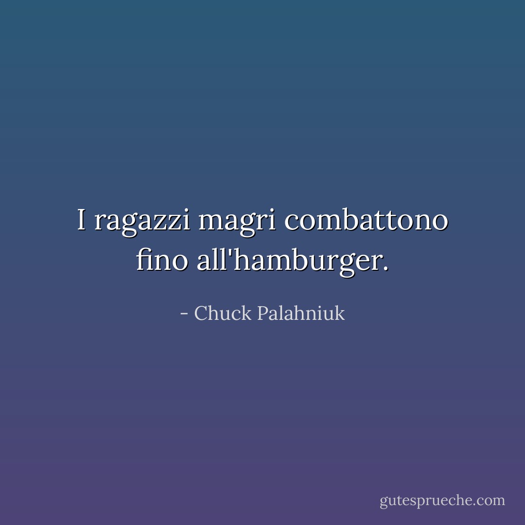 I ragazzi magri combattono fino all'hamburger. - Chuck Palahniuk