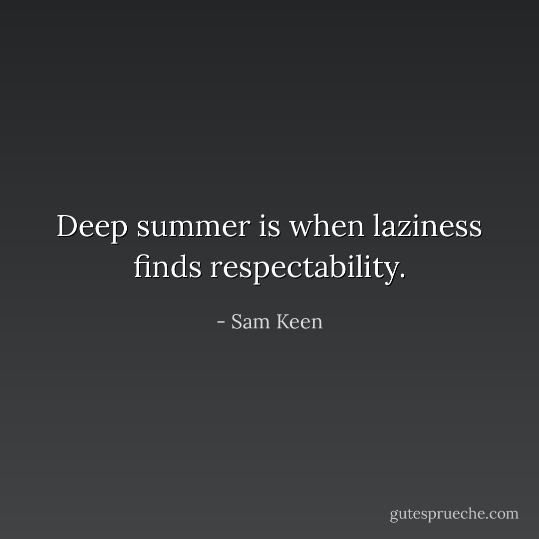 Deep summer is when laziness finds respectability. - Sam Keen