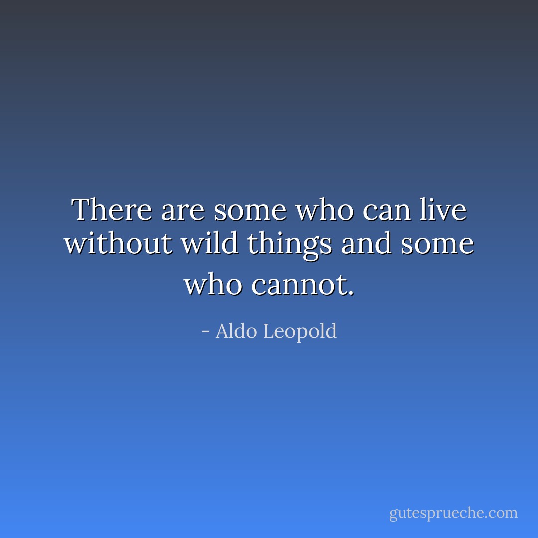 There are some who can live without wild things and some who cannot. - Aldo Leopold
