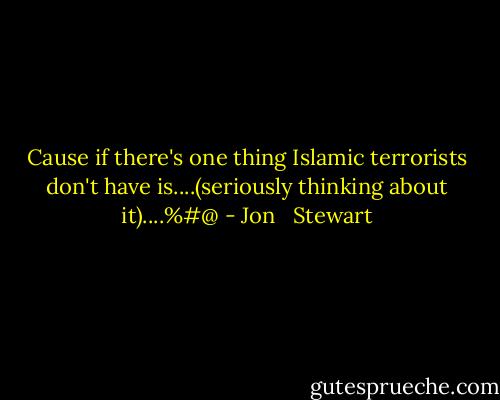 Cause if there's one thing Islamic terrorists don't have is....(seriously thinking about it)....%#@ - Jon   Stewart