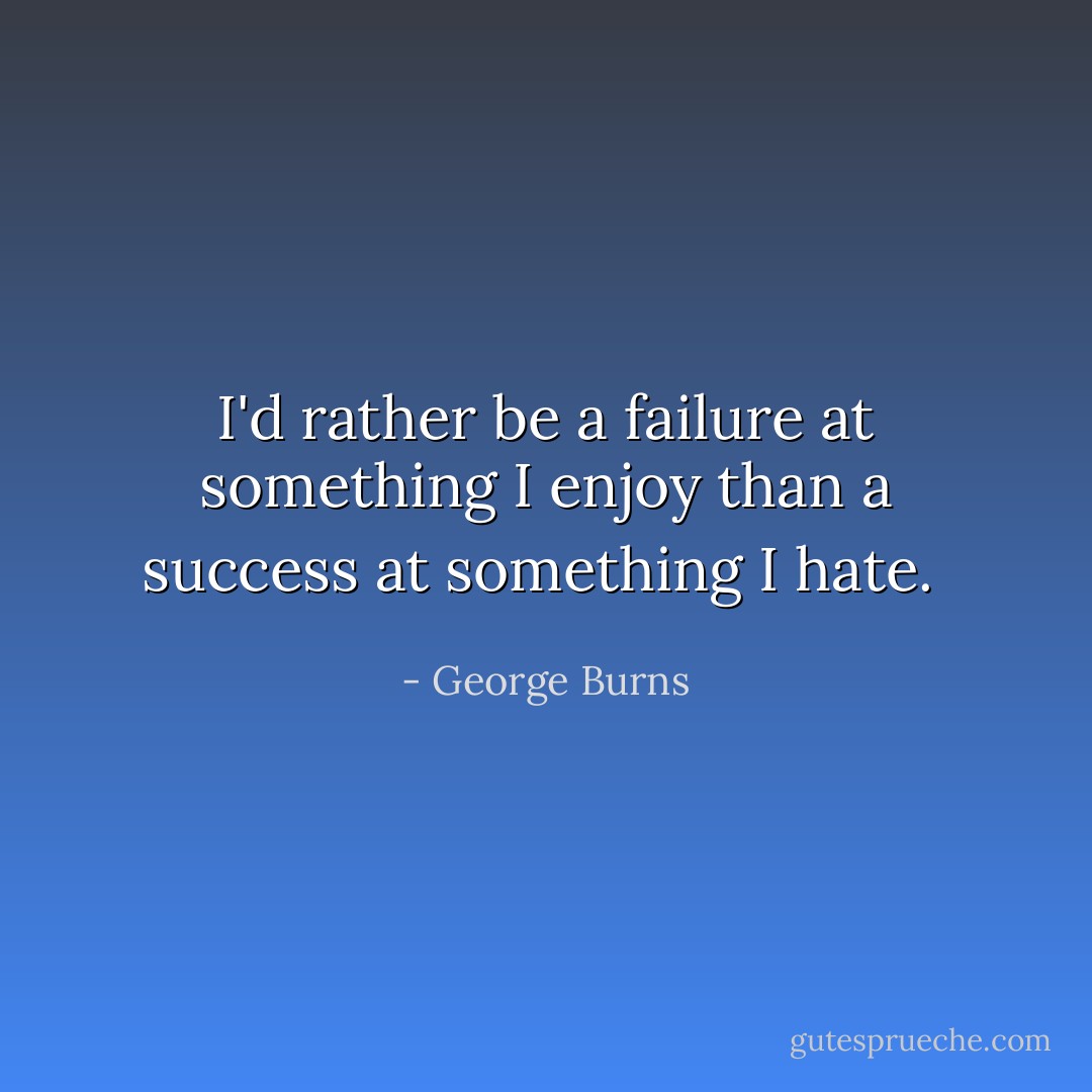 I'd rather be a failure at something I enjoy than a success at something I hate.  - George Burns