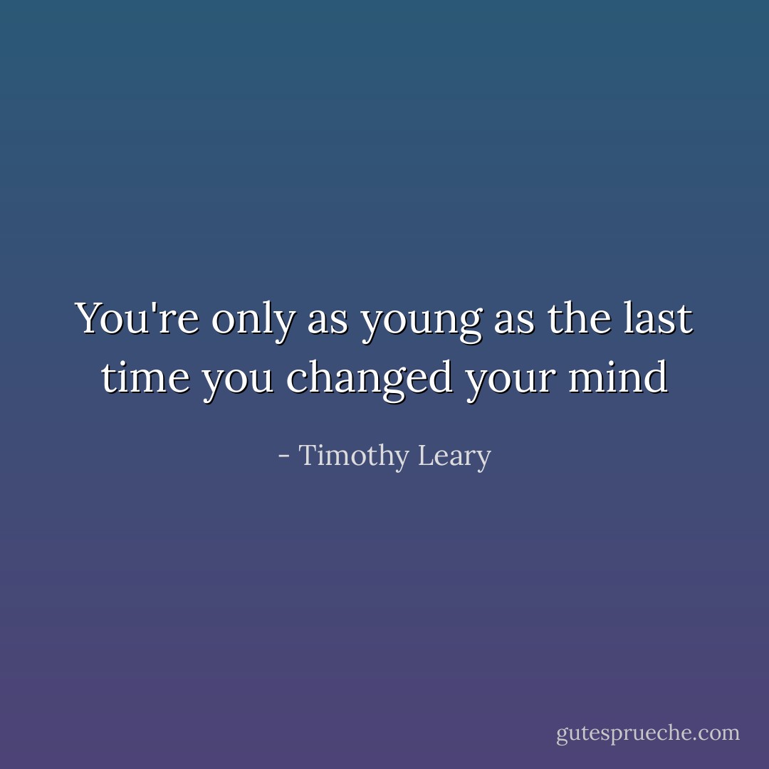 You're only as young as the last time you changed your mind - Timothy Leary
