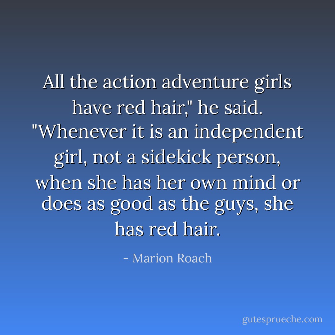 All the action adventure girls have red hair," he said. "Whenever it is an independent girl, not a sidekick person, when she has her own mind or does as good as the guys, she has red hair. - Marion Roach