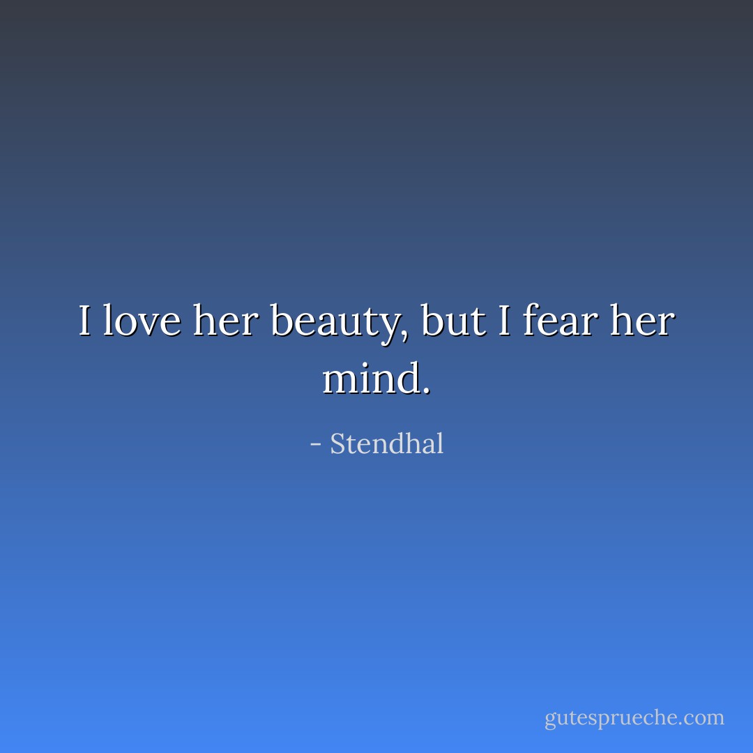 I love her beauty, but I fear her mind. - Stendhal