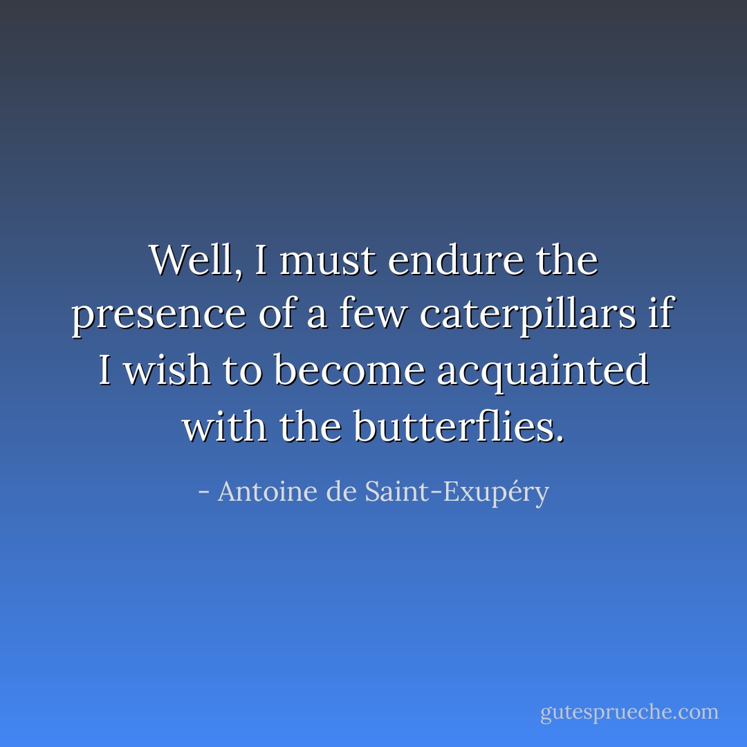 Well, I must endure the presence of a few caterpillars if I wish to become acquainted with the butterflies. - Antoine de Saint-Exupéry