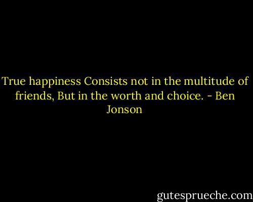 True happiness<br />Consists not in the multitude of friends,<br />But in the worth and choice. - Ben Jonson