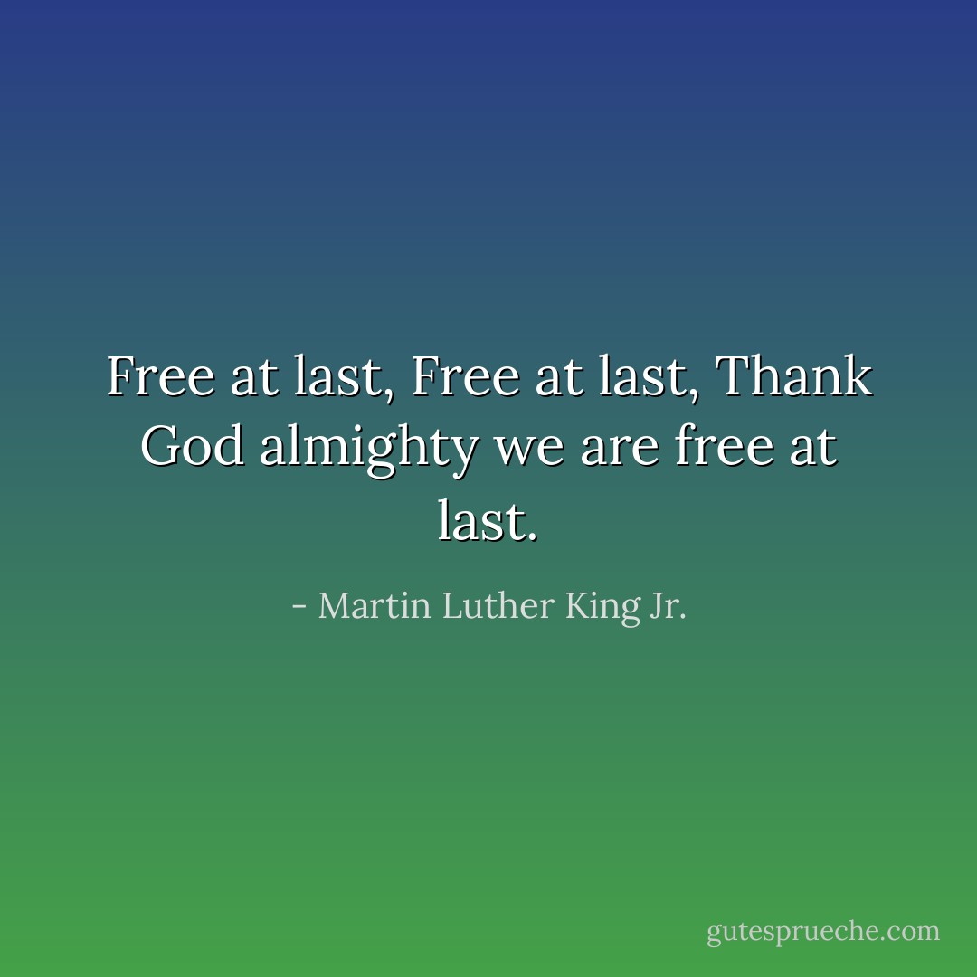 Free at last, Free at last, Thank God almighty we are free at last. - Martin Luther King Jr.