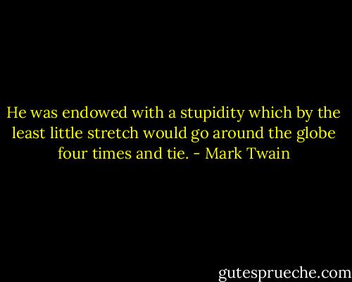 He was endowed with a stupidity which by the least little stretch would go around the globe four times and tie. - Mark Twain