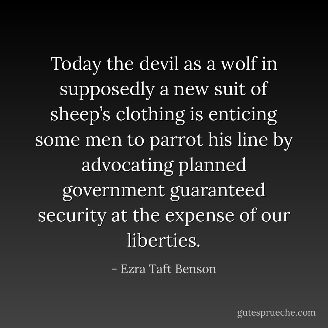 Today the devil as a wolf in supposedly a new suit of sheep’s clothing is enticing some men to parrot his line by advocating planned government guaranteed security at the expense of our liberties. - Ezra Taft Benson
