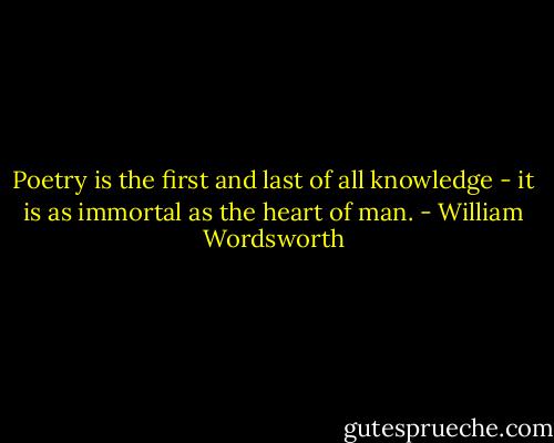 Poetry is the first and last of all knowledge - it is as immortal as the heart of man. - William Wordsworth
