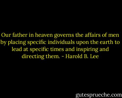 Our father in heaven governs the affairs of men by placing specific individuals upon the earth to lead at specific times and inspiring and directing them. - Harold B. Lee