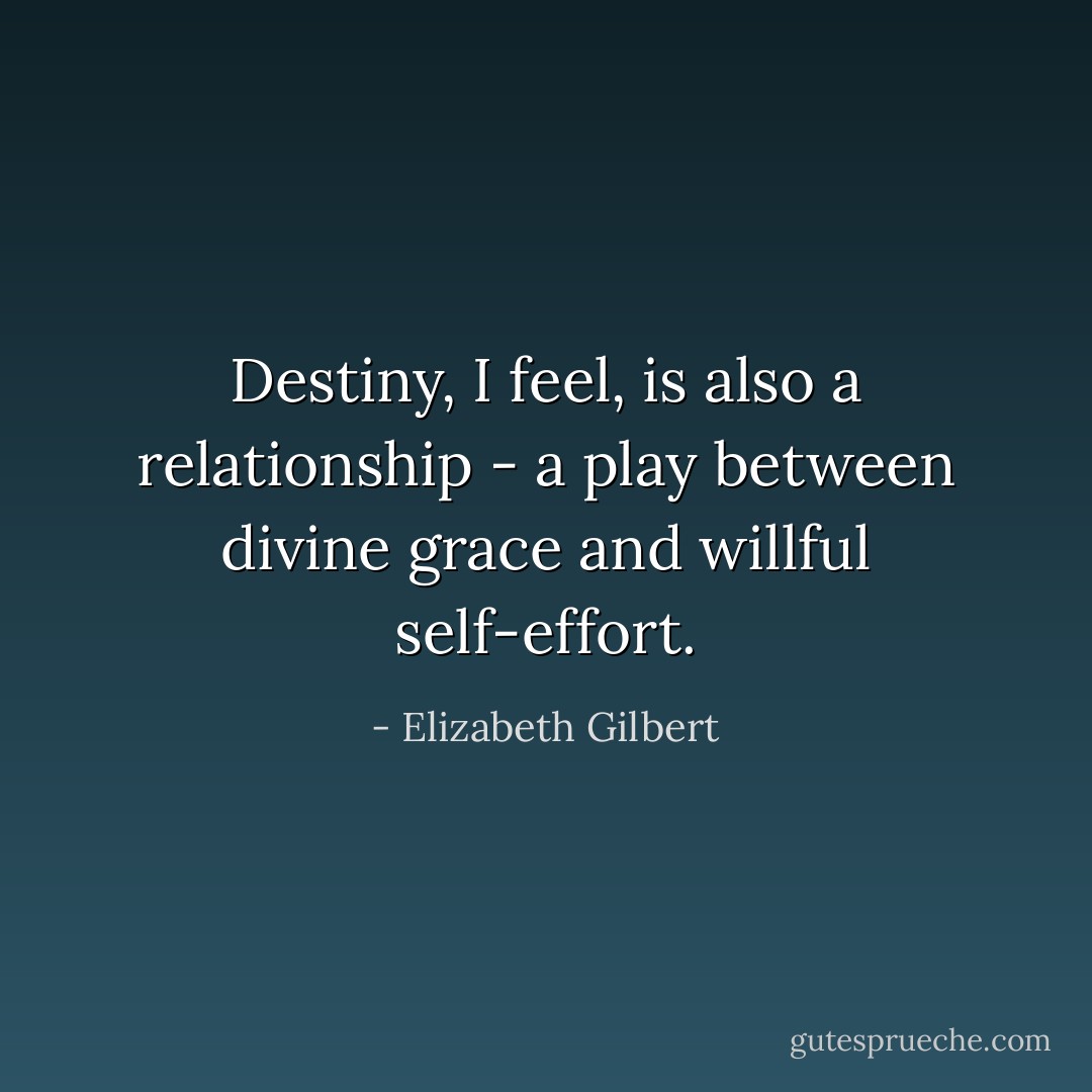 Destiny, I feel, is also a relationship - a play between divine grace and willful self-effort. - Elizabeth Gilbert