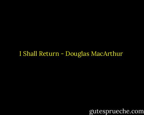 I Shall Return - Douglas MacArthur