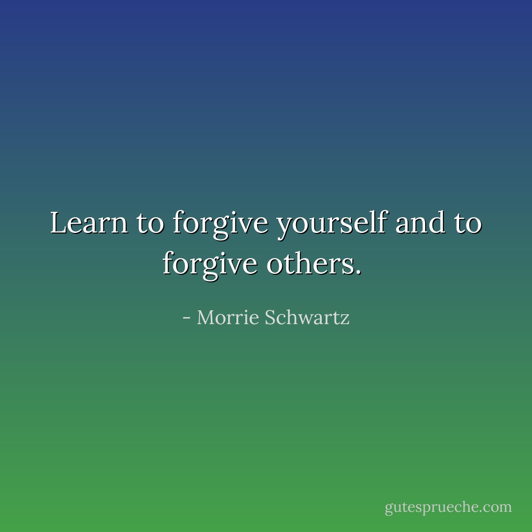 Learn to forgive yourself and to forgive others.<br /> - Morrie Schwartz