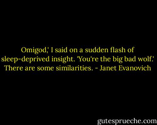 Omigod,' I said on a sudden flash of sleep-deprived insight. 'You're the big bad wolf.'<br />There are some similarities. - Janet Evanovich