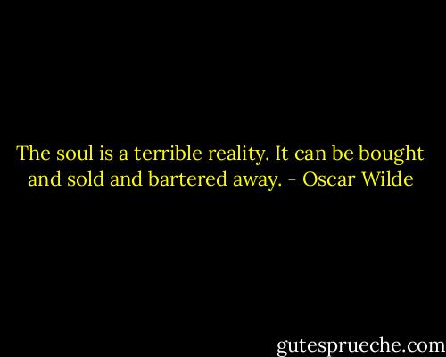 The soul is a terrible reality. It can be bought and sold and bartered away. - Oscar Wilde