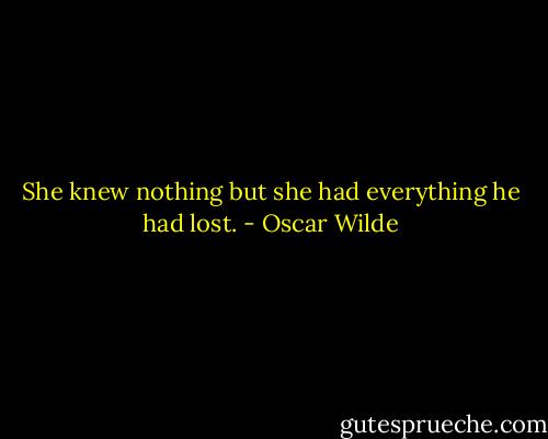 She knew nothing but she had everything he had lost. - Oscar Wilde