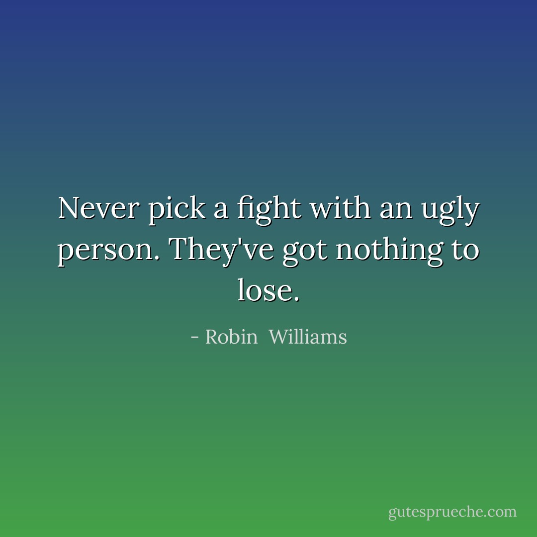 Never pick a fight with an ugly person. They've got nothing to lose. - Robin  Williams