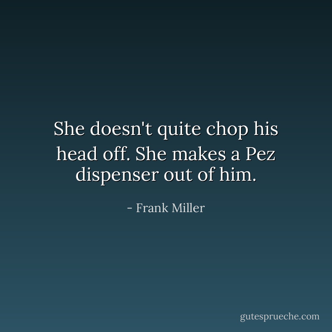 She doesn't quite chop his head off.<br />She makes a Pez dispenser out of him. - Frank Miller