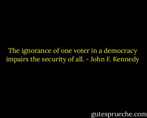 The ignorance of one voter in a democracy impairs the security of all. - John F. Kennedy