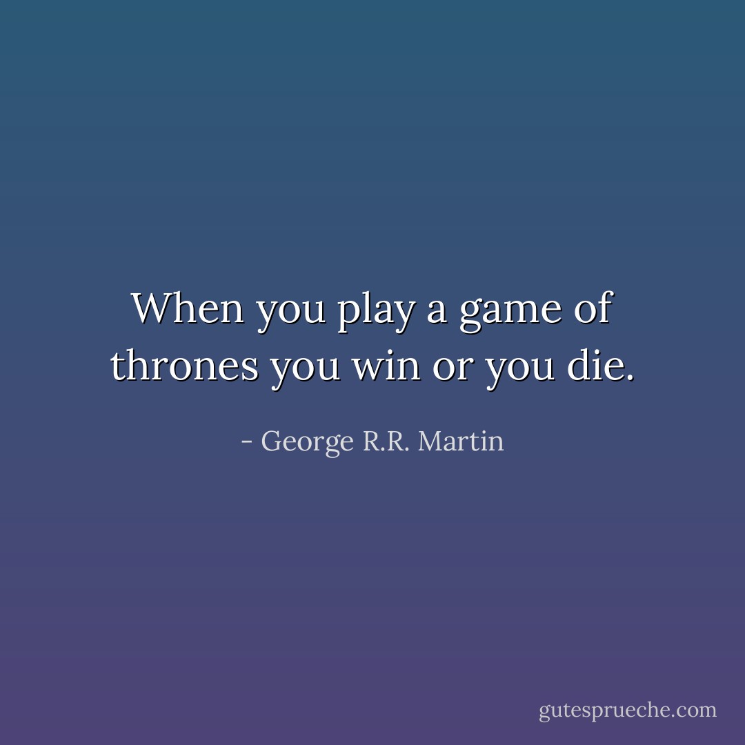 When you play a game of thrones you win or you die. - George R.R. Martin