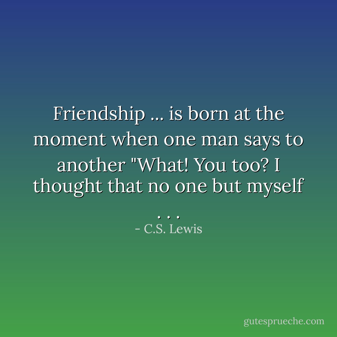 Friendship ... is born at the moment when one man says to another "What! You too? I thought that no one but myself . . . - C.S. Lewis
